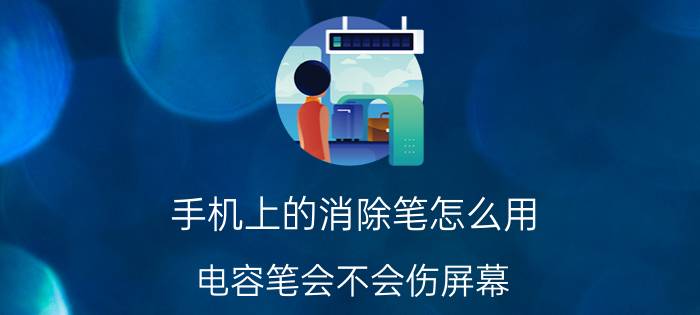 手机上的消除笔怎么用 电容笔会不会伤屏幕？